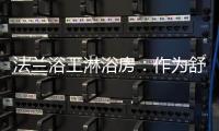 法兰浴王淋浴房：作为舒适安全洁净的淋浴房倡导者