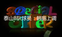 泰山B队球员	：韩鹏上调一线队我们很不舍 我们要争取早日去一线队