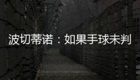 波切蒂诺：如果手球未判罚的是我们
，体育场就会着火了