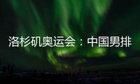 洛杉矶奥运会：中国男排未获资格，女排力争登上领奖台