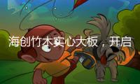 海创竹木实心大板
，开启新视界，为你打造质感生活