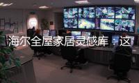 海尔全屋家居灵感库：这里有优雅与时尚的使用权