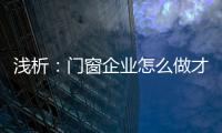 浅析：门窗企业怎么做才能赢取消费者?