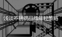 浅谈不锈钢品牌年轻策略，挖掘永恒青春的真谛