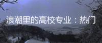 浪潮里的高校专业	：热门还是天坑�，是什么左右着它们的命运