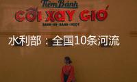 水利部
：全国10条河流发生超警以上洪水