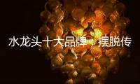 水龙头十大品牌	：摆脱传统形象 打造特色品牌