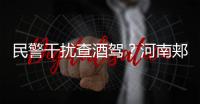 民警干扰查酒驾
？河南郏县警方通报
：免职记大过