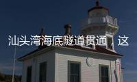 汕头湾海底隧道贯通�
，这一“撇”为何让人如此期待�？
