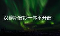 汉慕斯窗纱一体平开窗	：精心创造轻奢“新视界”