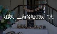 江苏	
、上海等地惊现“火球”�
，不少人拍到了！专家发声