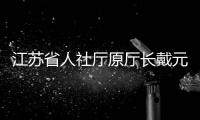 江苏省人社厅原厅长戴元湖，被查