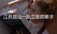 江苏昆山一私立医院要求医生让患者消费到7000元？当地卫健委
：成立专项调查组
