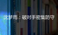 沈梦雨：破对手密集防守需要耐心 攻防还可以调度更好