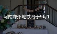河南郑州地铁将于9月12日�、15日分两批次恢复载客运营