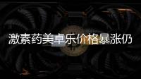 激素药美卓乐价格暴涨仍缺货
，药企称已加急生产