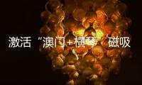 激活“澳门+横琴”磁吸效应
！21家企业获贡献表彰