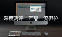 深度测评�：产品一流但位置尴尬�，值得入手吗