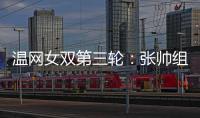 温网女双第三轮：张帅组合不敌谢淑薇/奥斯塔彭科，无缘八强