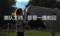 港队主帅：陈晋一提前回归俱乐部出于对他身体状况的考虑