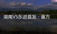 湖南VS东进首发：董方卓大马丁搭档 路姜镇中场