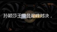 孙颖莎王曼昱巅峰对决，王楚钦冲击三大赛单打首冠！世乒赛今日赛程→