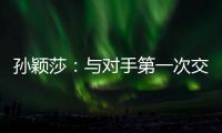 孙颖莎
：与对手第一次交手球路不熟，比分落后仍让自己保持坚定