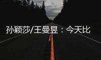 孙颖莎/王曼昱：今天比前两场状态好很多 开心与队友会师女双决赛