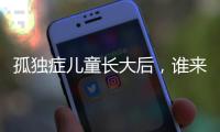 孤独症儿童长大后	，谁来照顾？全国政协委员呼吁完善成年意定监护体系建设