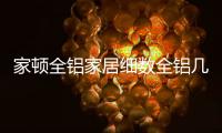家顿全铝家居细数全铝几大优势，让你爱不释手!