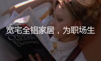 宽宅全铝家居
，为职场生活健康保驾护航!
