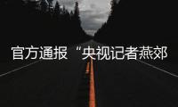 官方通报“央视记者燕郊采访遇阻”：深感自责，表示歉意