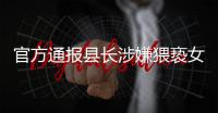 官方通报县长涉嫌猥亵女干部：立案调查