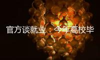 官方谈就业：今年高校毕业生909万人创新高 就业难和招工难并存