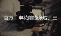 官方：申花前锋张威�、三镇中场尤文杰租借加盟广西平果