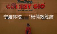 宁波体校：“杨倩教练虞利华讨要奖金”等发布的消息与事实不符