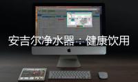 安吉尔净水器
：健康饮用水必备