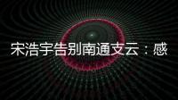 宋浩宇告别南通支云
：感谢所有帮助过我的人，未来一定会更好