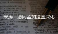 宋涛
：愿同孟加拉国深化脱贫攻坚经验交流