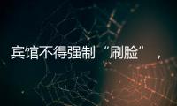 宾馆不得强制“刷脸”，守护“人脸安全” 有了最小存储原则 