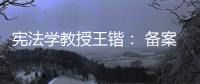 宪法学教授王锴	： 备案审查不再是“鸭子凫水” 丨我这十年