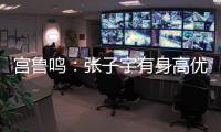 宫鲁鸣：张子宇有身高优势，但对她不能操之过急要防止其出现伤病