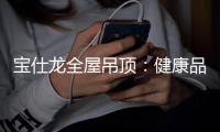 宝仕龙全屋吊顶：健康品质家 用定制吊顶