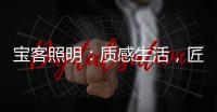 宝客照明：质感生活，匠心工艺�，照亮家居每一寸