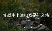 实战中上演扣篮是什么感觉？杨瀚森	：我感觉我跳得不是很高