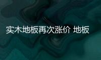 实木地板再次涨价 地板企业需提升产品附加值