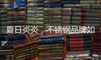 夏日炎炎
，不锈钢品牌如何实现“淡季热销”?