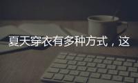 夏天穿衣有多种方式，这些穿搭让你收获搭配的灵感！舒适耐看