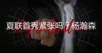 夏联首秀紧张吗
？杨瀚森：不紧张
，我感觉翻译比我紧张多了
