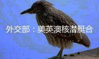 外交部：美英澳核潜艇合作严重破坏地区和平稳定